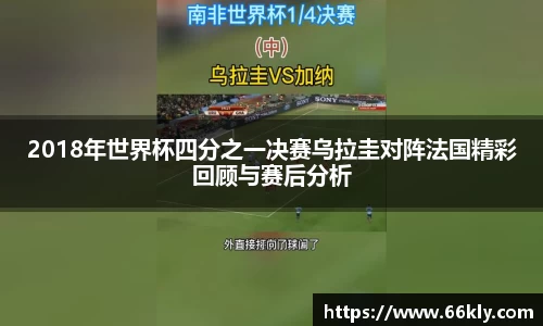 2018年世界杯四分之一决赛乌拉圭对阵法国精彩回顾与赛后分析