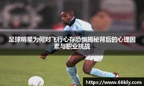 足球明星为何对飞行心存恐惧揭秘背后的心理因素与职业挑战