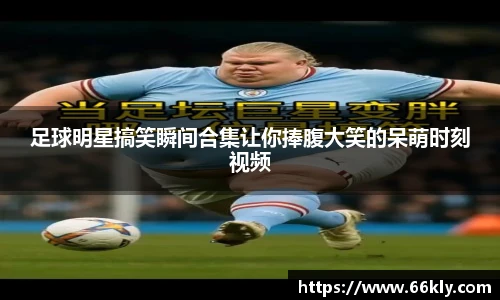 足球明星搞笑瞬间合集让你捧腹大笑的呆萌时刻视频