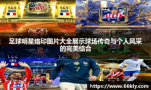 足球明星烙印图片大全展示球场传奇与个人风采的完美结合